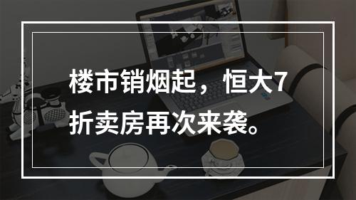 楼市销烟起，恒大7折卖房再次来袭。