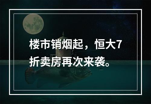 楼市销烟起，恒大7折卖房再次来袭。