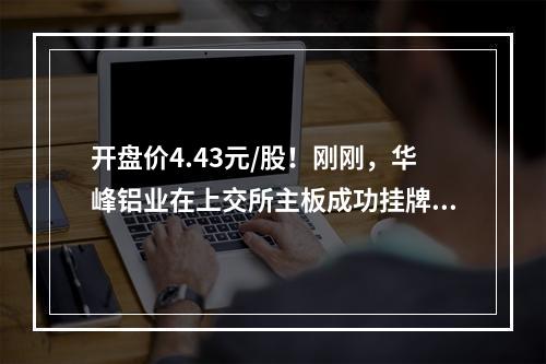 开盘价4.43元/股！刚刚，华峰铝业在上交所主板成功挂牌上市