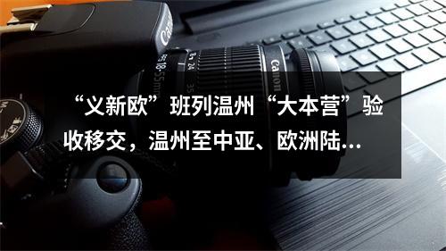 “义新欧”班列温州“大本营”验收移交，温州至中亚、欧洲陆上货运新通道蓄势待发