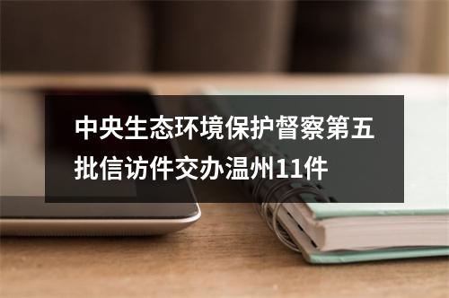 中央生态环境保护督察第五批信访件交办温州11件