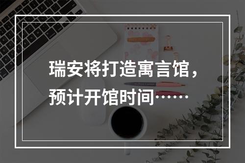 瑞安将打造寓言馆，预计开馆时间……