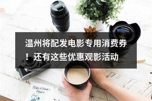 温州将配发电影专用消费券！还有这些优惠观影活动