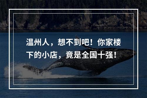 温州人，想不到吧！你家楼下的小店，竟是全国十强！