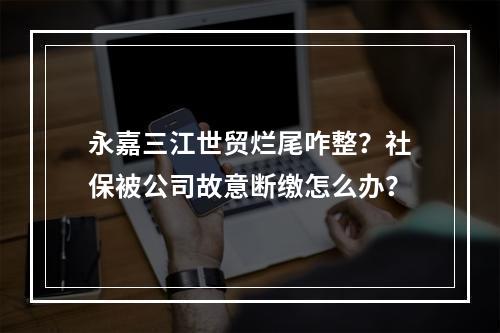 永嘉三江世贸烂尾咋整？社保被公司故意断缴怎么办？