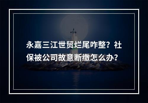 永嘉三江世贸烂尾咋整？社保被公司故意断缴怎么办？
