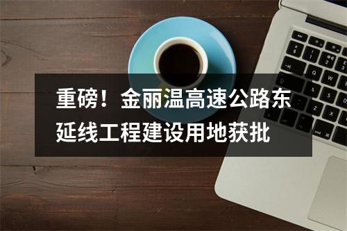 重磅！金丽温高速公路东延线工程建设用地获批