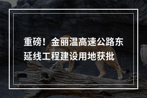 重磅！金丽温高速公路东延线工程建设用地获批