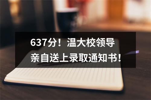 637分！温大校领导亲自送上录取通知书！