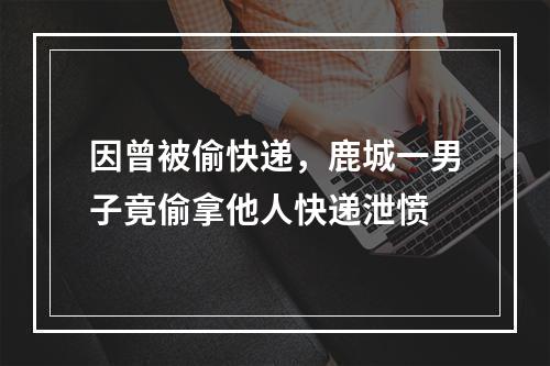 因曾被偷快递，鹿城一男子竟偷拿他人快递泄愤