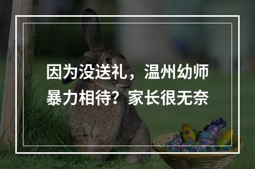 因为没送礼，温州幼师暴力相待？家长很无奈