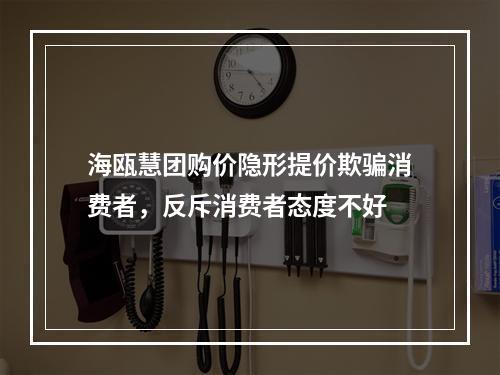 海瓯慧团购价隐形提价欺骗消费者，反斥消费者态度不好