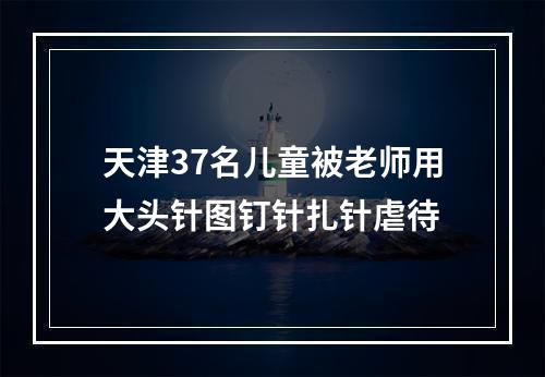 天津37名儿童被老师用大头针图钉针扎针虐待