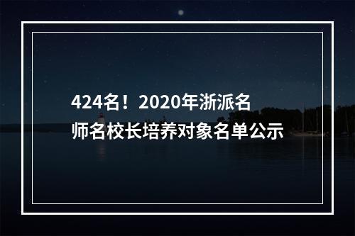 424名！2020年浙派名师名校长培养对象名单公示