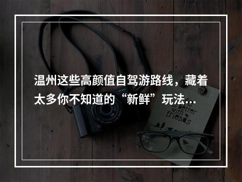 温州这些高颜值自驾游路线，藏着太多你不知道的“新鲜”玩法！