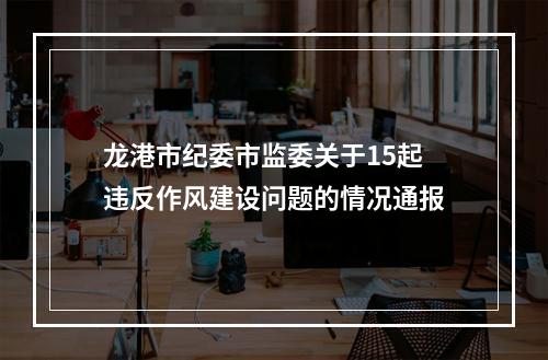 龙港市纪委市监委关于15起违反作风建设问题的情况通报