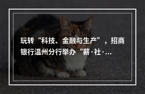 玩转“科技、金融与生产”，招商银行温州分行举办“薪·社·税”一体化数字化转型峰会