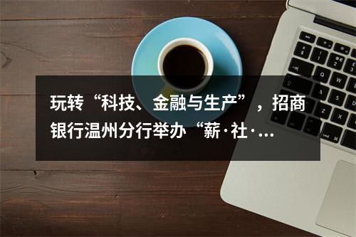 玩转“科技、金融与生产”，招商银行温州分行举办“薪·社·税”一体化数字化转型峰会
