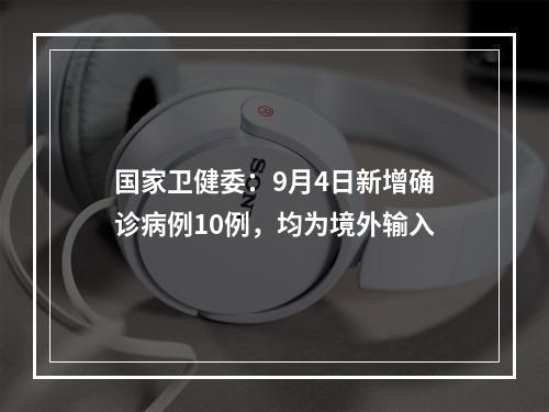 国家卫健委：9月4日新增确诊病例10例，均为境外输入