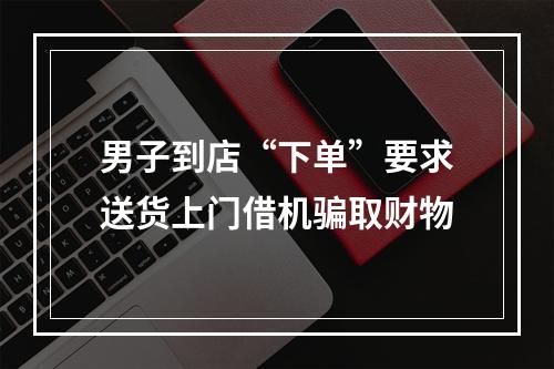 男子到店“下单”要求送货上门借机骗取财物