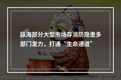 瓯海部分大型市场存消防隐患多部门发力，打通“生命通道”