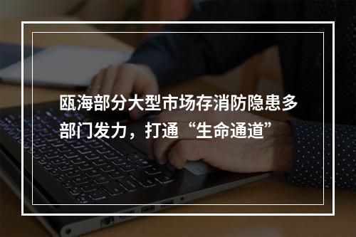瓯海部分大型市场存消防隐患多部门发力，打通“生命通道”