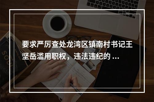 要求严厉查处龙湾区镇南村书记王坚岳滥用职权，违法违纪的 举报信
