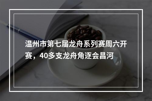 温州市第七届龙舟系列赛周六开赛，40多支龙舟角逐会昌河