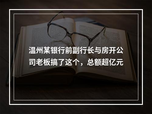 温州某银行前副行长与房开公司老板搞了这个，总额超亿元