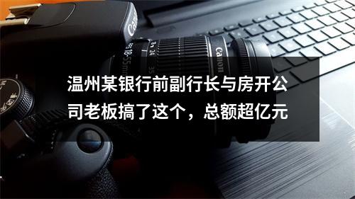 温州某银行前副行长与房开公司老板搞了这个，总额超亿元