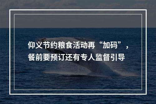 仰义节约粮食活动再“加码”，餐前要预订还有专人监督引导