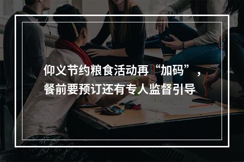 仰义节约粮食活动再“加码”，餐前要预订还有专人监督引导