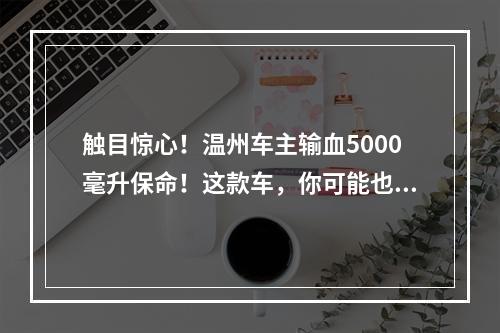 触目惊心！温州车主输血5000毫升保命！这款车，你可能也在驾驶......