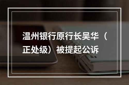 温州银行原行长吴华（正处级）被提起公诉
