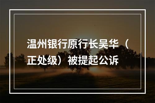 温州银行原行长吴华（正处级）被提起公诉