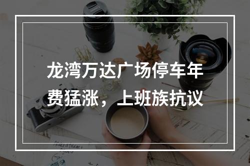 龙湾万达广场停车年费猛涨，上班族抗议