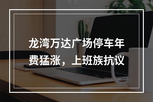 龙湾万达广场停车年费猛涨，上班族抗议