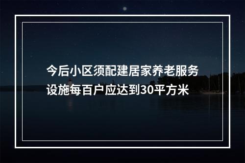 今后小区须配建居家养老服务设施每百户应达到30平方米