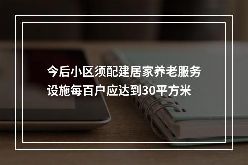 今后小区须配建居家养老服务设施每百户应达到30平方米