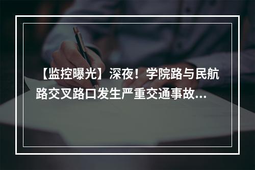 【监控曝光】深夜！学院路与民航路交叉路口发生严重交通事故，一死一伤！警方通报