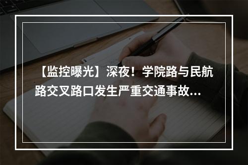 【监控曝光】深夜！学院路与民航路交叉路口发生严重交通事故，一死一伤！警方通报