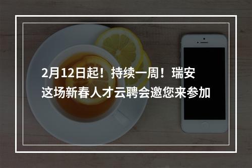2月12日起！持续一周！瑞安这场新春人才云聘会邀您来参加
