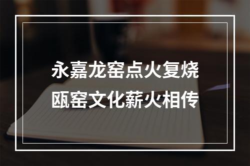 永嘉龙窑点火复烧瓯窑文化薪火相传