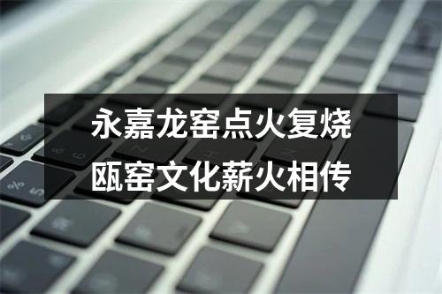 永嘉龙窑点火复烧瓯窑文化薪火相传