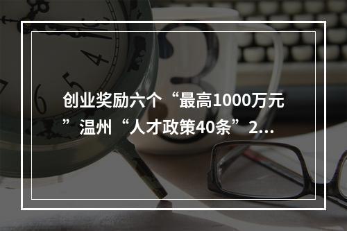 创业奖励六个“最高1000万元”温州“人才政策40条”2.0版发布
