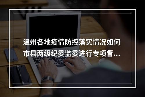 温州各地疫情防控落实情况如何 市县两级纪委监委进行专项督查