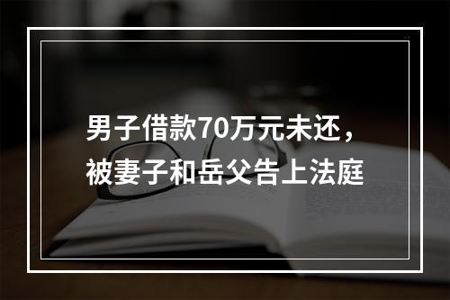 男子借款70万元未还，被妻子和岳父告上法庭