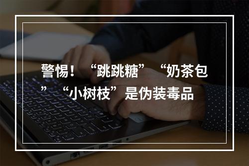 警惕！“跳跳糖”“奶茶包”“小树枝”是伪装毒品