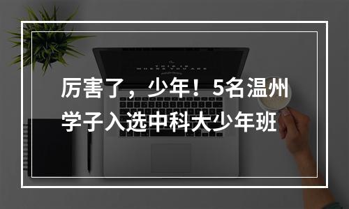 厉害了，少年！5名温州学子入选中科大少年班