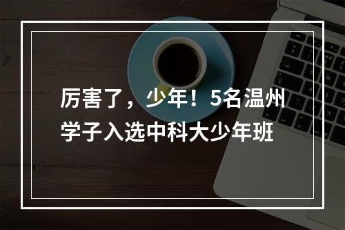 厉害了，少年！5名温州学子入选中科大少年班